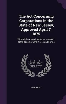 Book cover for The Act Concerning Corporations in the State of New Jersey, Approved April 7, 1875