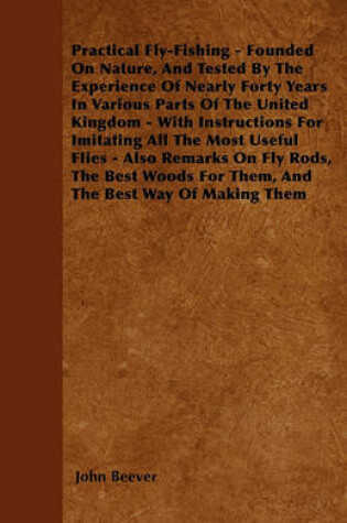 Cover of Practical Fly-Fishing - Founded On Nature, And Tested By The Experience Of Nearly Forty Years In Various Parts Of The United Kingdom - With Instructions For Imitating All The Most Useful Flies - Also Remarks On Fly Rods, The Best Woods For Them, And The B