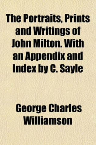 Cover of The Portraits, Prints and Writings of John Milton. with an Appendix and Index by C. Sayle