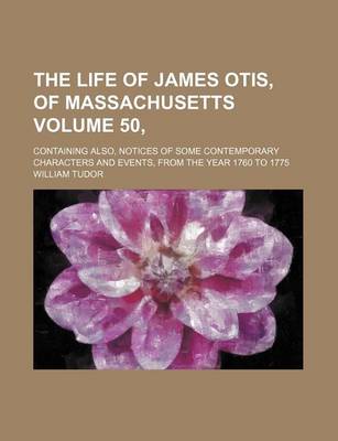 Book cover for The Life of James Otis, of Massachusetts Volume 50,; Containing Also, Notices of Some Contemporary Characters and Events, from the Year 1760 to 1775