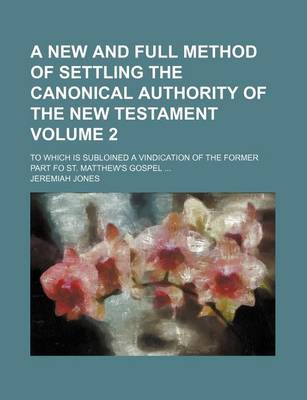 Book cover for A New and Full Method of Settling the Canonical Authority of the New Testament Volume 2; To Which Is Subloined a Vindication of the Former Part Fo St. Matthew's Gospel