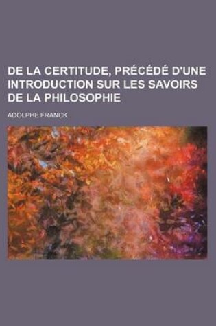 Cover of de La Certitude, Precede D'Une Introduction Sur Les Savoirs de La Philosophie