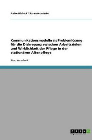 Cover of Kommunikationsmodelle ALS Problemlosung Fur Die Diskrepanz Zwischen Arbeitszielen Und Wirklichkeit Der Pflege in Der Stationaren Altenpflege