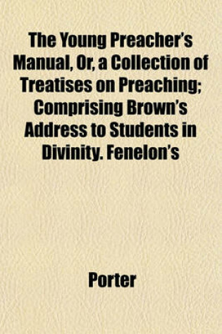 Cover of The Young Preacher's Manual, Or, a Collection of Treatises on Preaching; Comprising Brown's Address to Students in Divinity. Fenelon's