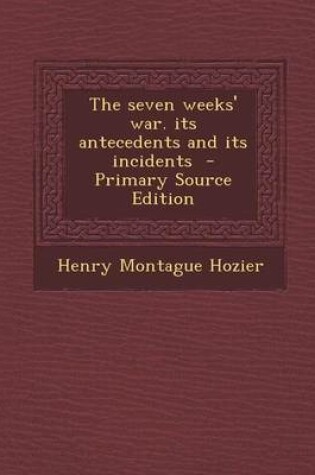 Cover of The Seven Weeks' War. Its Antecedents and Its Incidents - Primary Source Edition