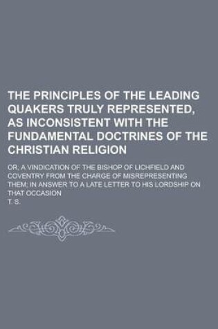 Cover of The Principles of the Leading Quakers Truly Represented, as Inconsistent with the Fundamental Doctrines of the Christian Religion; Or, a Vindication of the Bishop of Lichfield and Coventry from the Charge of Misrepresenting Them; In