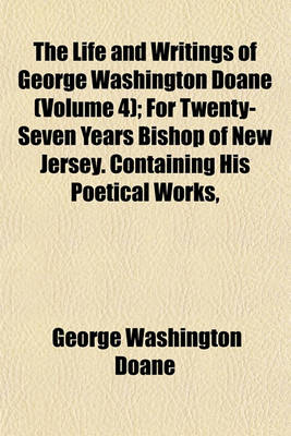 Book cover for The Life and Writings of George Washington Doane (Volume 4); For Twenty-Seven Years Bishop of New Jersey. Containing His Poetical Works, Sermons, and Miscellaneous Writings