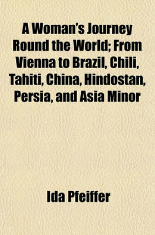 Cover of A Woman's Journey Round the World; From Vienna to Brazil, Chili, Tahiti, China, Hindostan, Persia, and Asia Minor