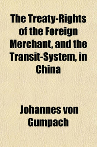 Cover of The Treaty-Rights of the Foreign Merchant, and the Transit-System, in China