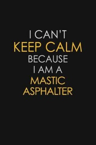 Cover of I Can't Keep Calm Because I Am A Mastic Asphalter