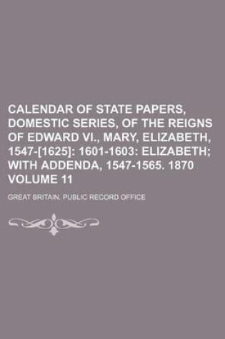 Cover of Calendar of State Papers, Domestic Series, of the Reigns of Edward VI., Mary, Elizabeth, 1547-[1625] Volume 11; 1601-1603 Elizabeth with Addenda, 1547-1565. 1870