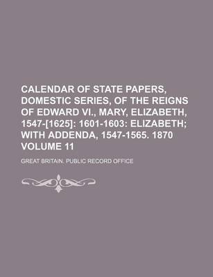 Book cover for Calendar of State Papers, Domestic Series, of the Reigns of Edward VI., Mary, Elizabeth, 1547-[1625] Volume 11; 1601-1603 Elizabeth with Addenda, 1547-1565. 1870