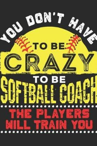 Cover of You Don't Have To Be Crazy To Be A Softball Coach The Players Will Train You