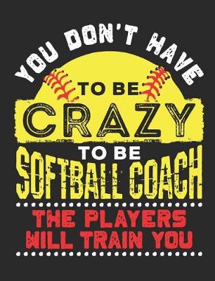 Book cover for You Don't Have To Be Crazy To Be A Softball Coach The Players Will Train You