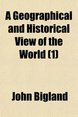 Book cover for A Geographical and Historical View of the World (Volume 1); Exhibiting a Complete Delineation of the Natural and Artificial Features of Each Country. and a Succinct Narrative of the Origin of the Different Nations, Their Political Revolutions, and Progre