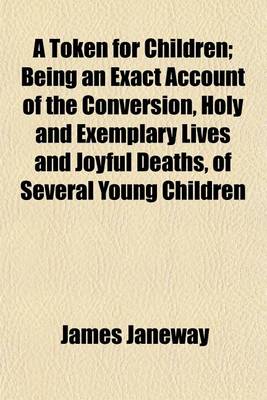 Book cover for A Token for Children; Being an Exact Account of the Conversion, Holy and Exemplary Lives and Joyful Deaths, of Several Young Children