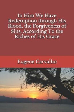 Cover of In Him We Have Redemption through His Blood, the Forgiveness of Sins, According To the Riches of His Grace