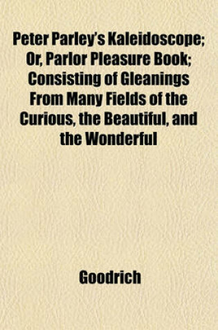 Cover of Peter Parley's Kaleidoscope; Or, Parlor Pleasure Book; Consisting of Gleanings from Many Fields of the Curious, the Beautiful, and the Wonderful