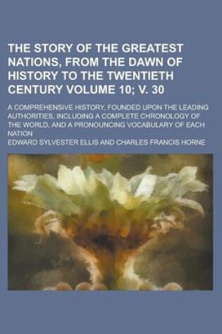 Cover of The Story of the Greatest Nations, from the Dawn of History to the Twentieth Century; A Comprehensive History, Founded Upon the Leading Authorities, Including a Complete Chronology of the World, and a Pronouncing Volume 10; V. 30