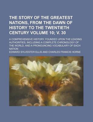 Book cover for The Story of the Greatest Nations, from the Dawn of History to the Twentieth Century; A Comprehensive History, Founded Upon the Leading Authorities, Including a Complete Chronology of the World, and a Pronouncing Volume 10; V. 30