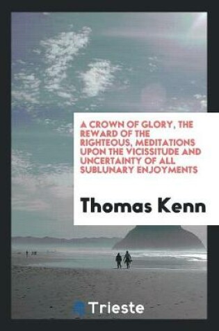 Cover of A Crown of Glory, the Reward of the Righteous, Meditations. to Which Is Added, a Manual of ...