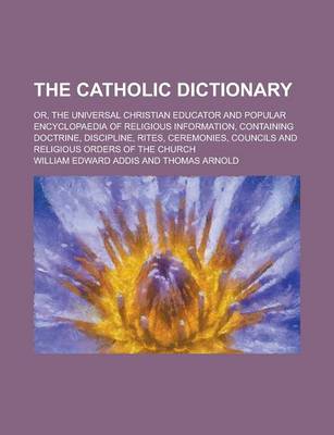 Book cover for The Catholic Dictionary; Or, the Universal Christian Educator and Popular Encyclopaedia of Religious Information, Containing Doctrine, Discipline, Rites, Ceremonies, Councils and Religious Orders of the Church