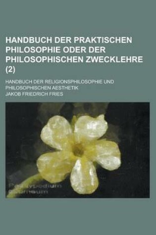 Cover of Handbuch Der Praktischen Philosophie Oder Der Philosophischen Zwecklehre; Handbuch Der Religionsphilosophie Und Philosophischen Aesthetik (2)