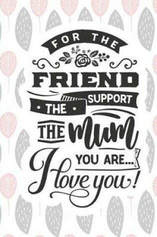 Cover of For the Friend the Support the Mum You Are... I Love You!