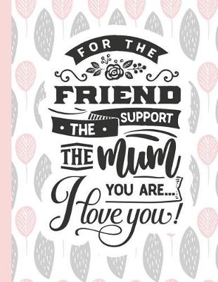 Cover of For the Friend the Support the Mum You Are... I Love You!