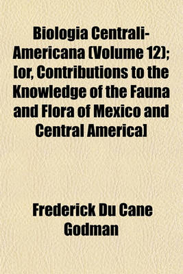 Book cover for Biologia Centrali-Americana (Volume 12); [Or, Contributions to the Knowledge of the Fauna and Flora of Mexico and Central America]