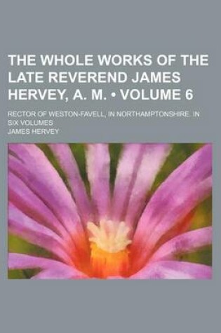 Cover of The Whole Works of the Late Reverend James Hervey, A. M. (Volume 6); Rector of Weston-Favell, in Northamptonshire. in Six Volumes