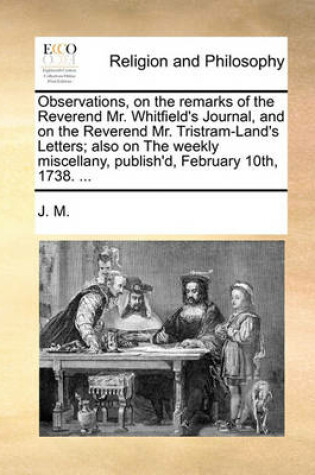 Cover of Observations, on the Remarks of the Reverend Mr. Whitfield's Journal, and on the Reverend Mr. Tristram-Land's Letters; Also on the Weekly Miscellany, Publish'd, February 10th, 1738. ...