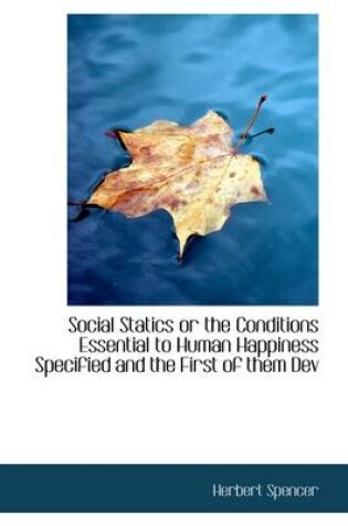 Cover of Social Statics or the Conditions Essential to Human Happiness Specified and the First of Them Dev