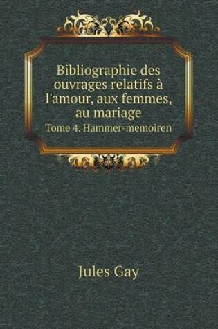 Cover of Bibliographie des ouvrages relatifs à l'amour, aux femmes, au mariage Tome 4