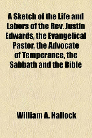 Cover of A Sketch of the Life and Labors of the REV. Justin Edwards, the Evangelical Pastor, the Advocate of Temperance, the Sabbath and the Bible