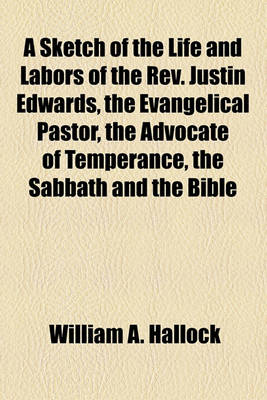 Book cover for A Sketch of the Life and Labors of the REV. Justin Edwards, the Evangelical Pastor, the Advocate of Temperance, the Sabbath and the Bible