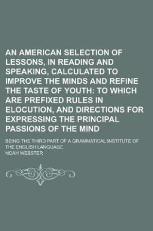 Cover of An American Selection of Lessons, in Reading and Speaking, Calculated to Improve the Minds and Refine the Taste of Youth; Being the Third Part of a Grammatical Institute of the English Language