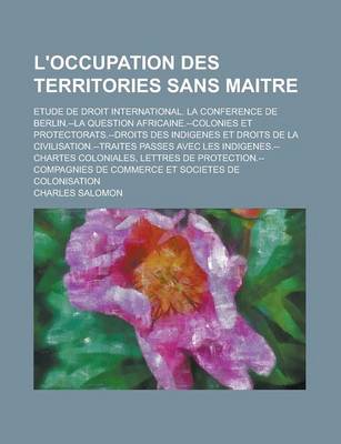 Book cover for L'Occupation Des Territories Sans Maitre; Etude de Droit International. La Conference de Berlin.--La Question Africaine.--Colonies Et Protectorats.--Droits Des Indigenes Et Droits de La Civilisation.--Traites Passes Avec Les