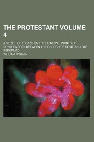 Cover of The Protestant Volume 4; A Series of Essays on the Principal Points of Controversy Between the Church of Rome and the Reformed