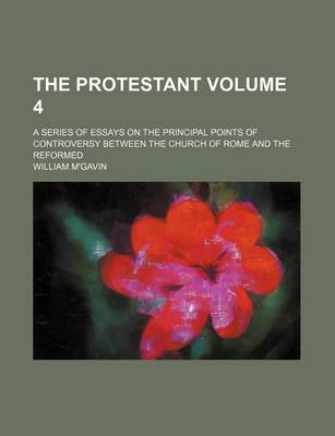 Book cover for The Protestant Volume 4; A Series of Essays on the Principal Points of Controversy Between the Church of Rome and the Reformed