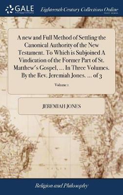 Book cover for A New and Full Method of Settling the Canonical Authority of the New Testament. to Which Is Subjoined a Vindication of the Former Part of St. Matthew's Gospel, ... in Three Volumes. by the Rev. Jeremiah Jones. ... of 3; Volume 1