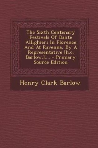 Cover of The Sixth Centenary Festivals of Dante Allighieri in Florence and at Ravenna, by a Representative [H.C. Barlow.].... - Primary Source Edition