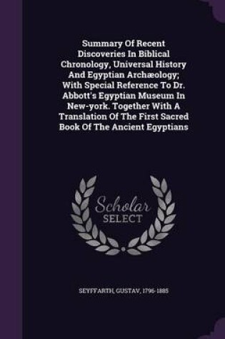 Cover of Summary of Recent Discoveries in Biblical Chronology, Universal History and Egyptian Archaeology; With Special Reference to Dr. Abbott's Egyptian Museum in New-York. Together with a Translation of the First Sacred Book of the Ancient Egyptians