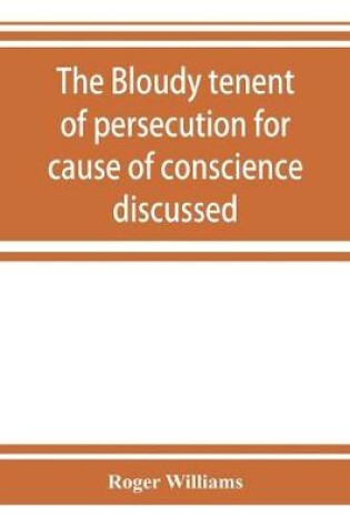 Cover of The bloudy tenent of persecution for cause of conscience discussed