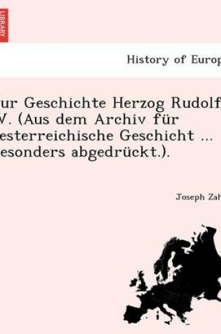 Cover of Zur Geschichte Herzog Rudolf IV. (Aus Dem Archiv F r Oesterreichische Geschicht ... Besonders Abgedr ckt.).