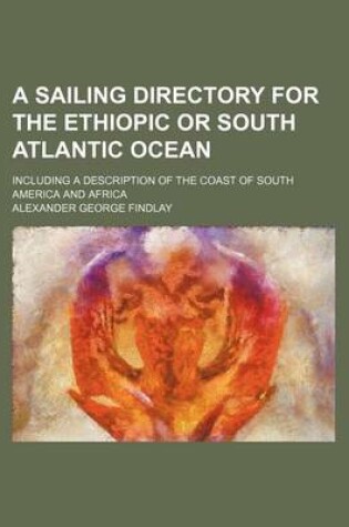 Cover of A Sailing Directory for the Ethiopic or South Atlantic Ocean; Including a Description of the Coast of South America and Africa
