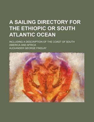 Book cover for A Sailing Directory for the Ethiopic or South Atlantic Ocean; Including a Description of the Coast of South America and Africa