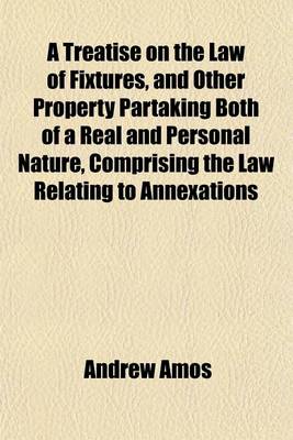 Book cover for A Treatise on the Law of Fixtures, and Other Property Partaking Both of a Real and Personal Nature, Comprising the Law Relating to Annexations to the Freehold in General; As Also Emblements, Charters, Heir-Looms, Etc. with an Appendix, Containing Practical R