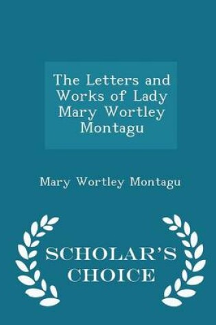 Cover of The Letters and Works of Lady Mary Wortley Montagu - Scholar's Choice Edition