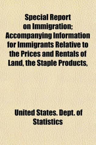 Cover of Special Report on Immigration; Accompanying Information for Immigrants Relative to the Prices and Rentals of Land, the Staple Products,